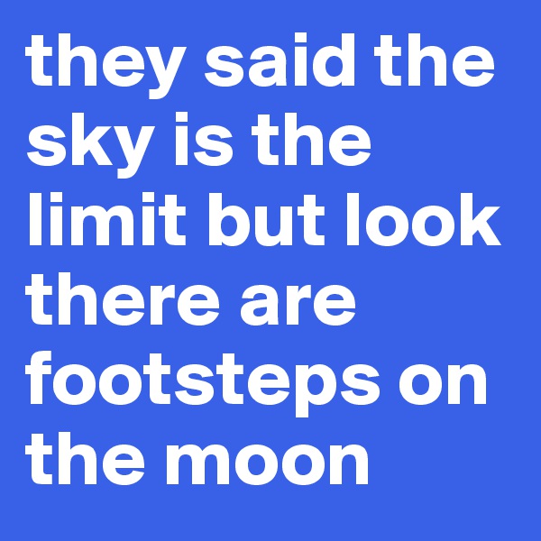 they said the sky is the limit but look there are footsteps on the moon 