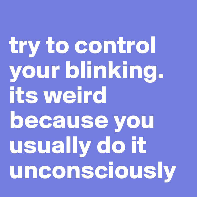 
try to control your blinking. its weird because you usually do it unconsciously 