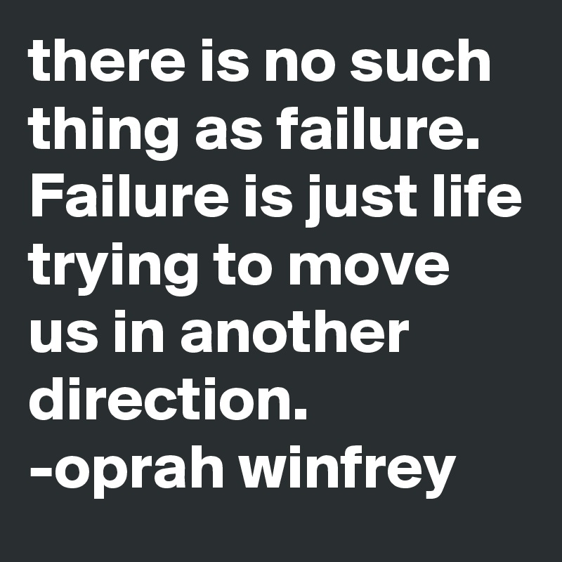 there is no such thing as failure. Failure is just life trying to move us in another direction.
-oprah winfrey