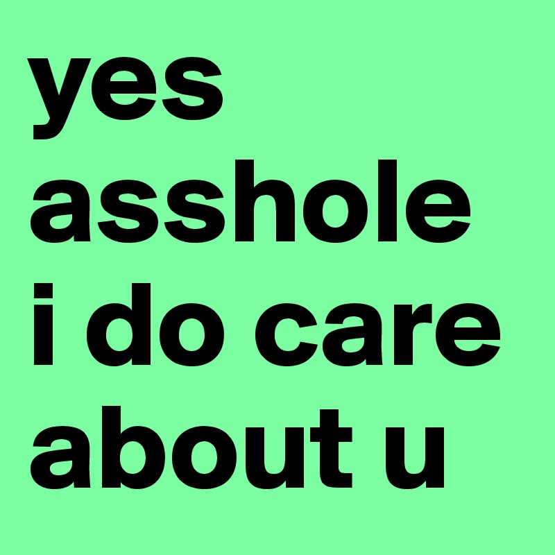 yes asshole i do care about u