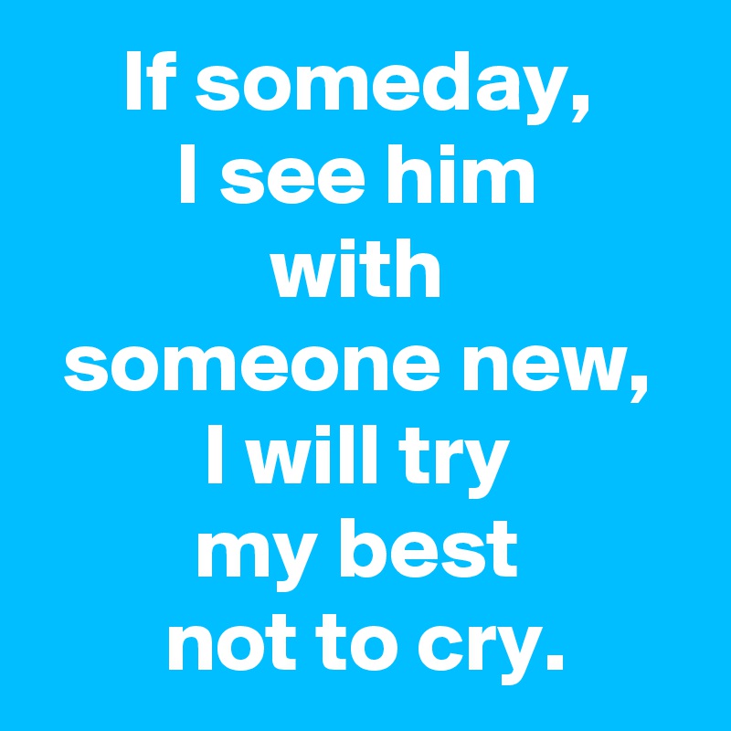 If someday,
I see him
with
someone new,
I will try
my best
 not to cry.