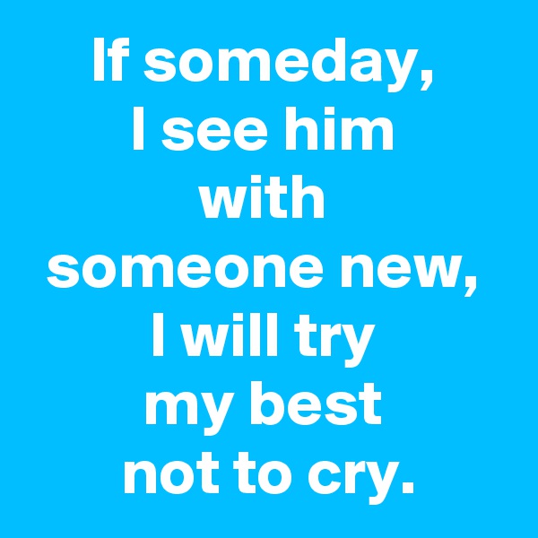 If someday,
I see him
with
someone new,
I will try
my best
 not to cry.