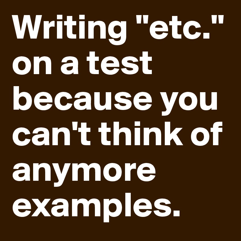 Writing "etc." on a test because you can't think of anymore examples. 