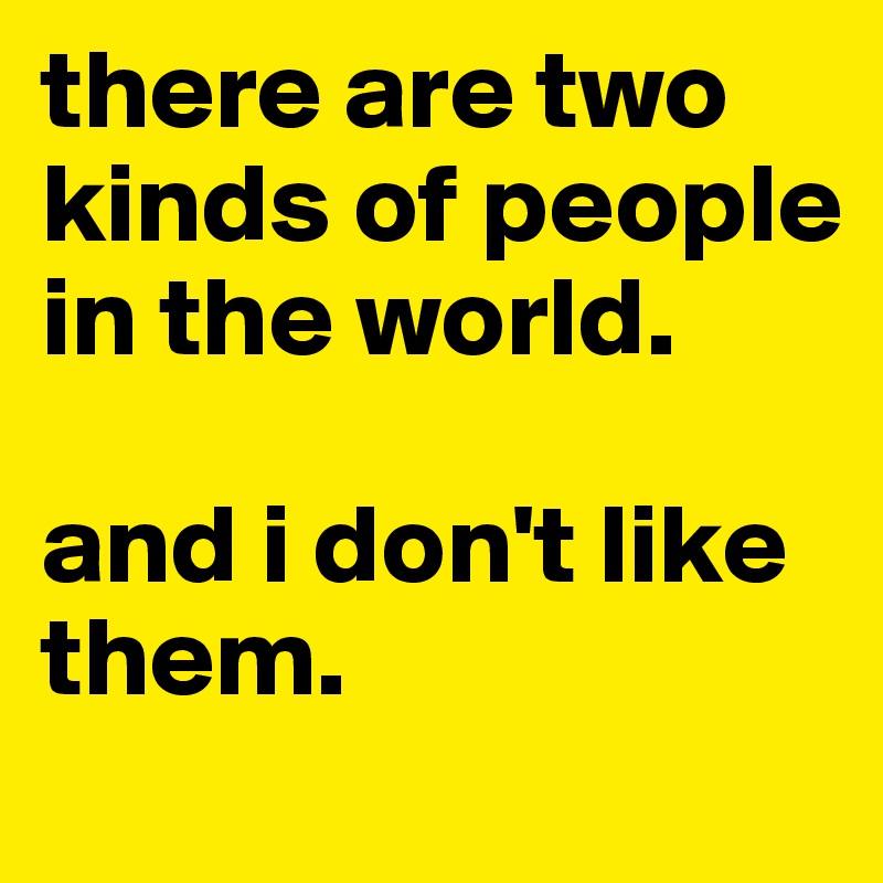 there are two kinds of people in the world.

and i don't like them.