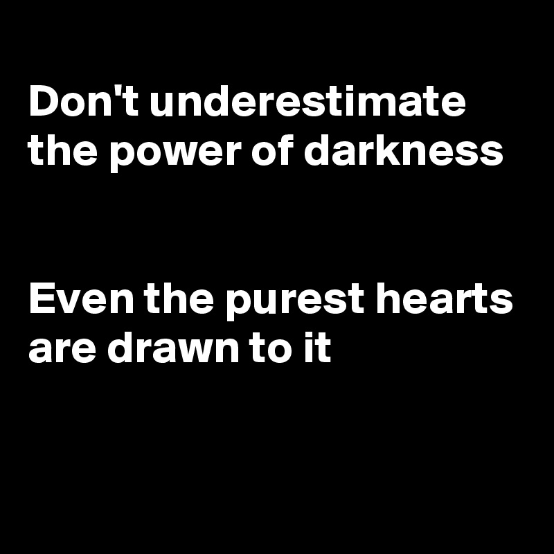 
Don't underestimate the power of darkness


Even the purest hearts are drawn to it


