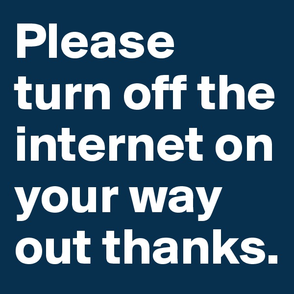 Please turn off the internet on your way out thanks.