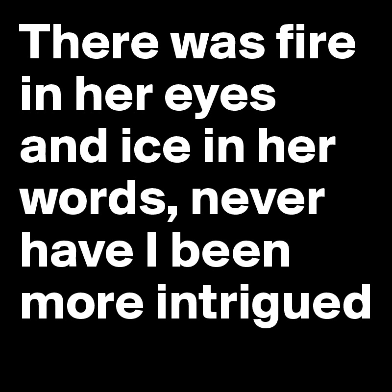 There was fire in her eyes and ice in her words, never have I been more intrigued 