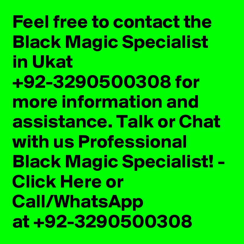 Feel free to contact the Black Magic Specialist in Ukat +92-3290500308 for more information and assistance. Talk or Chat with us Professional Black Magic Specialist! - Click Here or Call/WhatsApp at +92-3290500308 