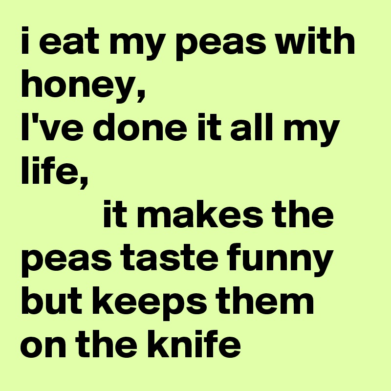 i eat my peas with honey,                     I've done it all my life,                                           it makes the peas taste funny but keeps them on the knife