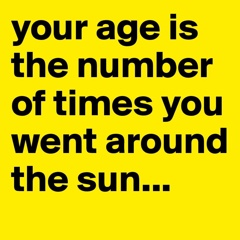 your age is the number of times you went around the sun...