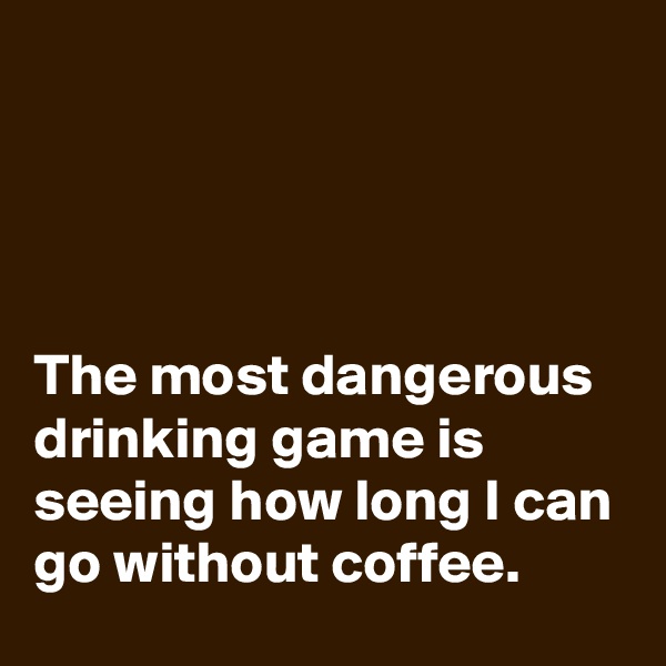 




The most dangerous drinking game is seeing how long I can go without coffee.