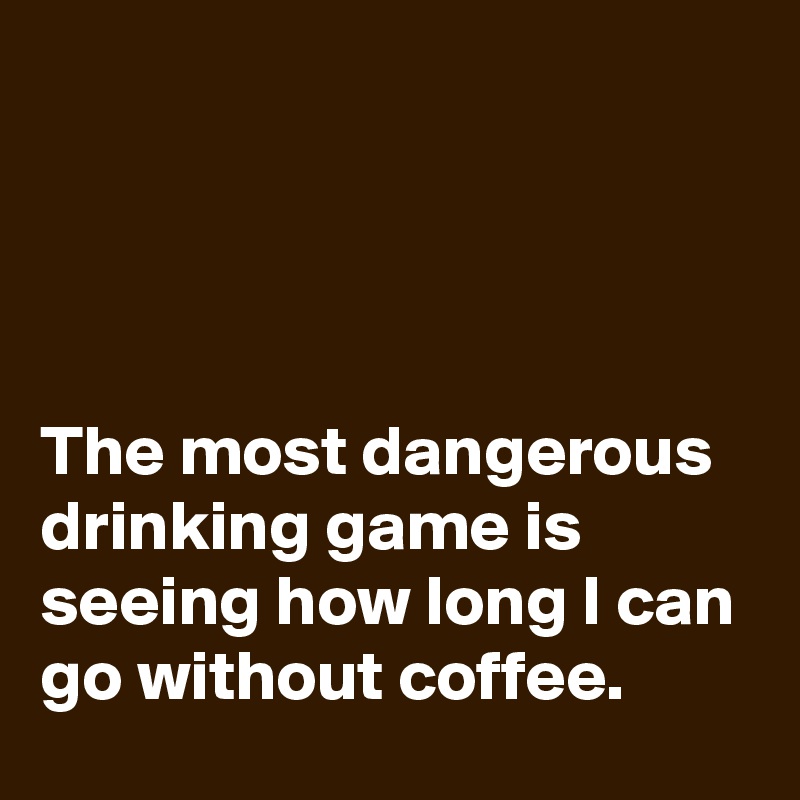 




The most dangerous drinking game is seeing how long I can go without coffee.