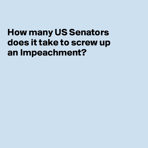 

How many US Senators 
does it take to screw up 
an Impeachment?







