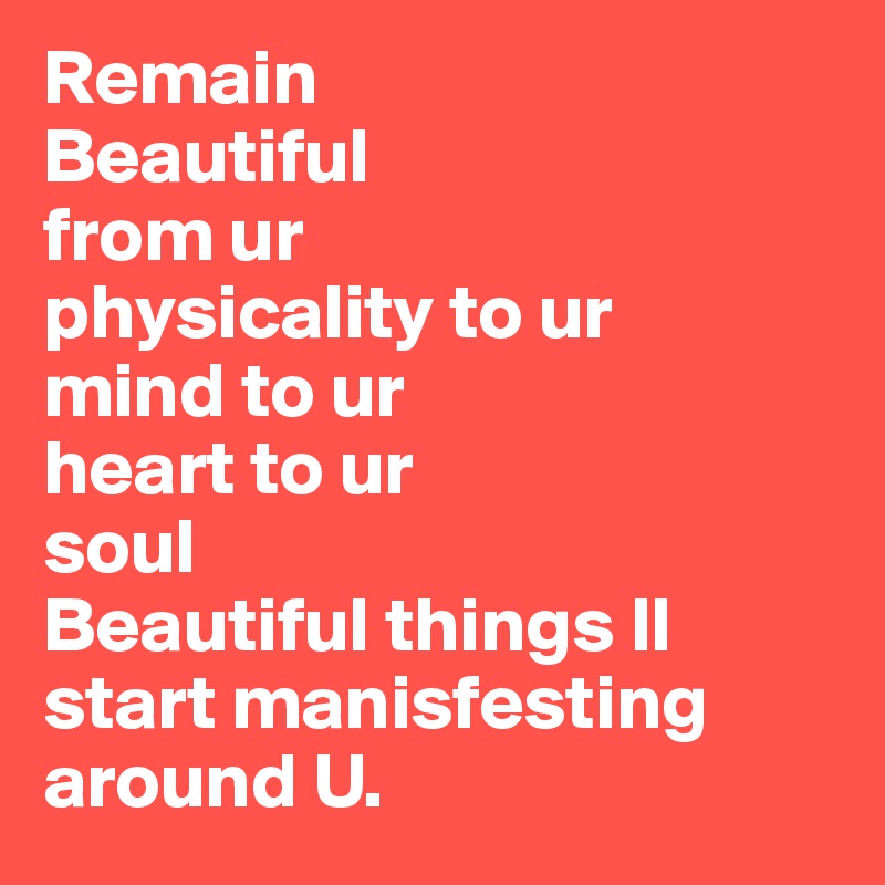 Remain 
Beautiful 
from ur 
physicality to ur 
mind to ur 
heart to ur
soul
Beautiful things ll start manisfesting around U. 