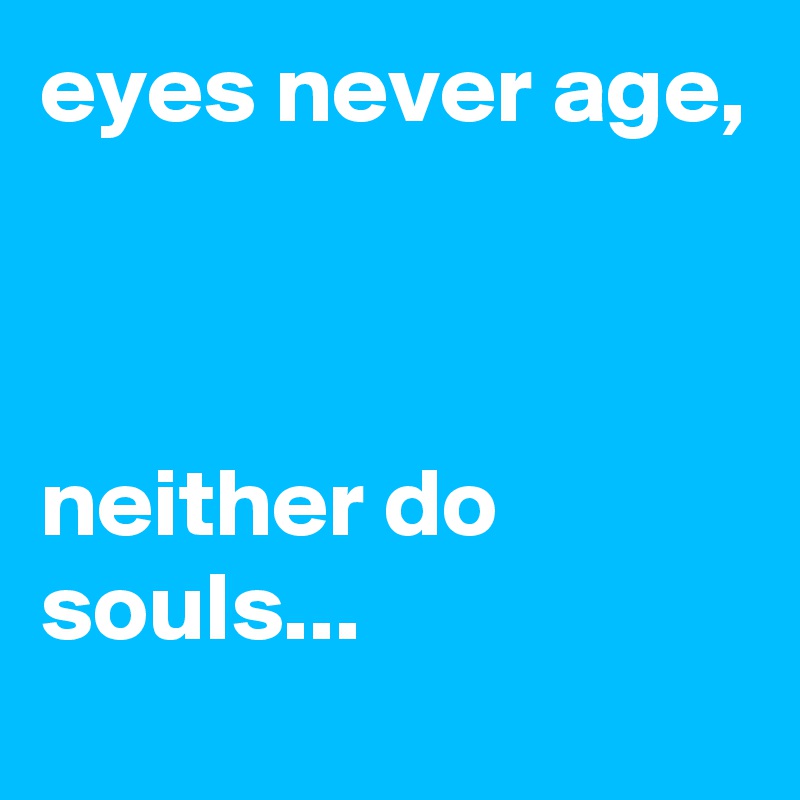 eyes never age, 



neither do souls...