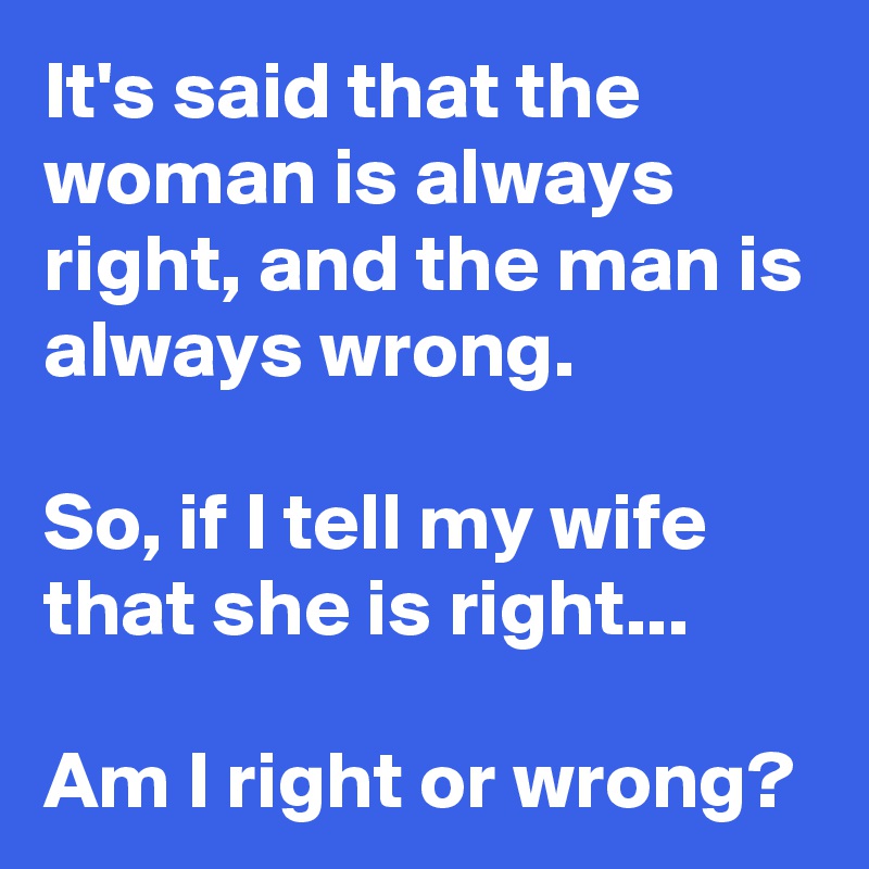 It's said that the woman is always right, and the man is always wrong.

So, if I tell my wife that she is right...

Am I right or wrong?