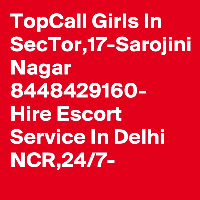 TopCall Girls In SecTor,17-Sarojini Nagar 8448429160- Hire Escort Service In Delhi NCR,24/7-