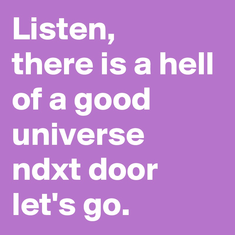 Listen, 
there is a hell of a good universe ndxt door let's go. 