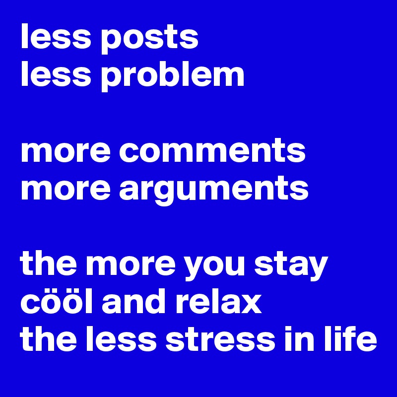 less posts
less problem

more comments 
more arguments

the more you stay cööl and relax 
the less stress in life