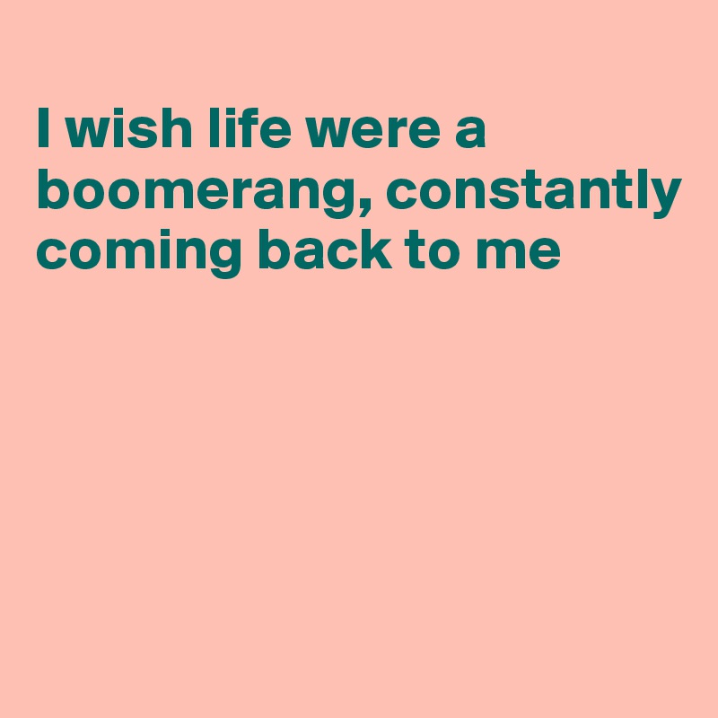 
I wish life were a boomerang, constantly coming back to me





