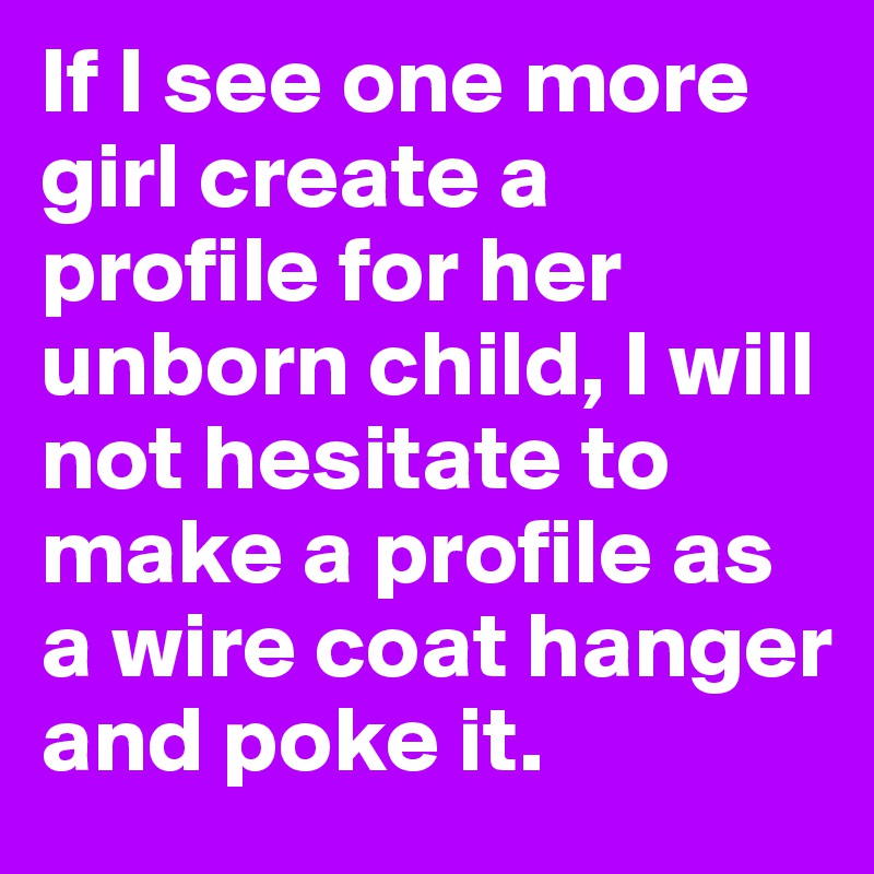 If I see one more girl create a profile for her unborn child, I will not hesitate to make a profile as a wire coat hanger and poke it. 