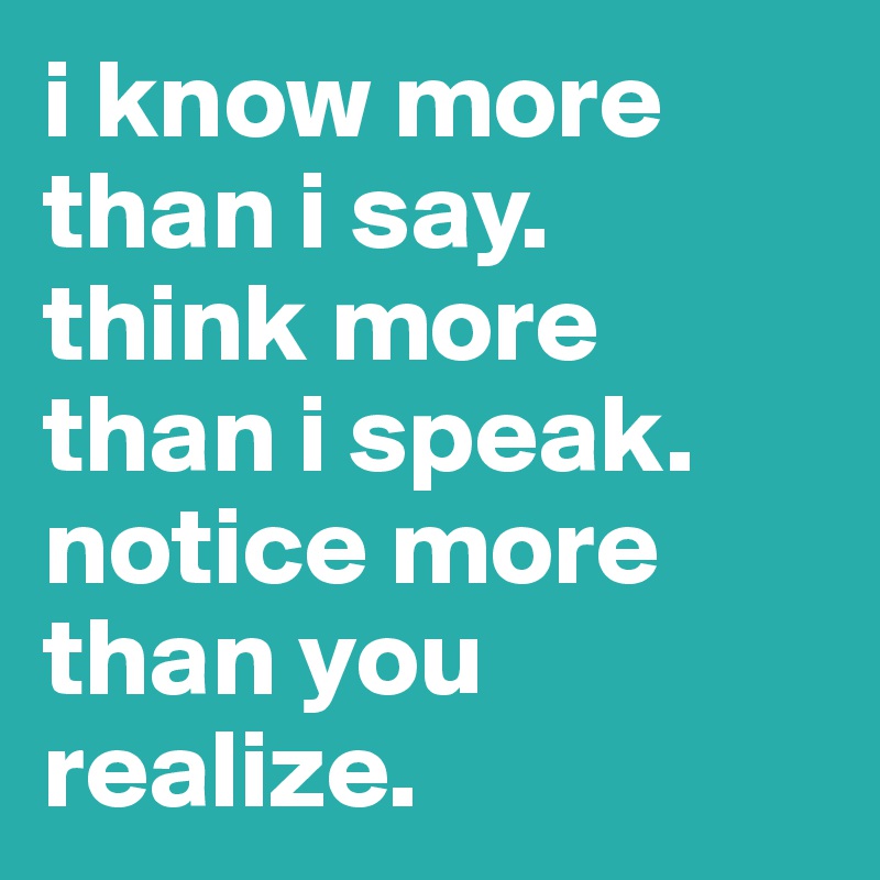 i know more than i say.
think more than i speak. 
notice more than you realize.