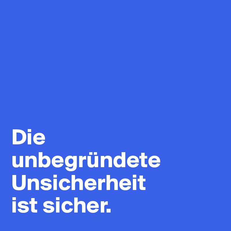 




Die 
unbegründete Unsicherheit 
ist sicher.