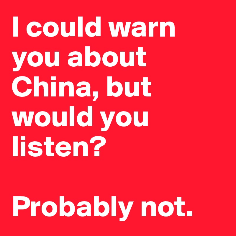 I could warn you about China, but would you listen? 

Probably not. 