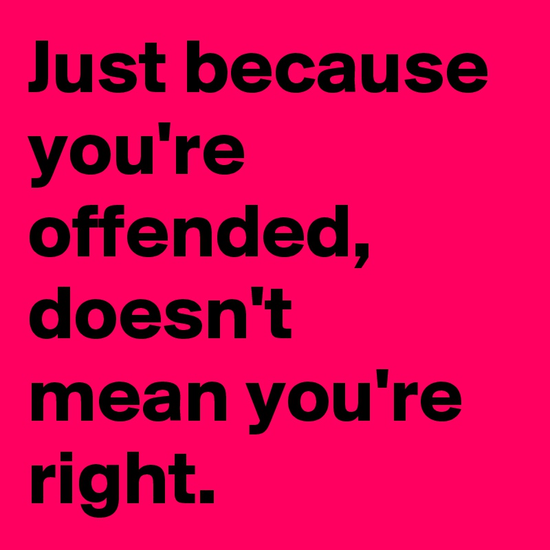 Just because you're offended, doesn't mean you're right.