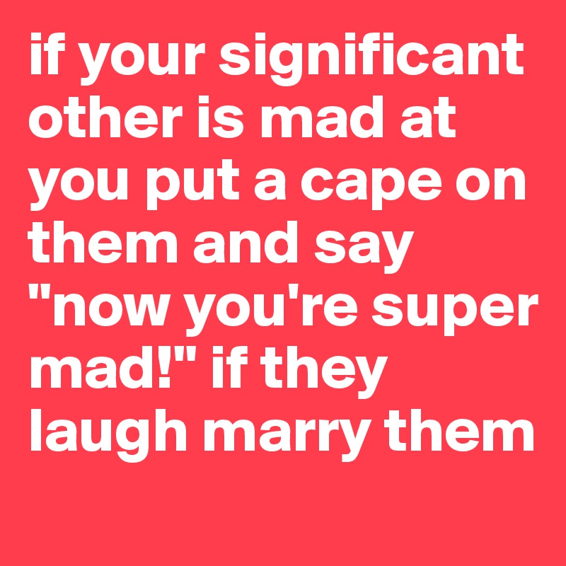 if your significant other is mad at you put a cape on them and say "now you're super mad!" if they laugh marry them