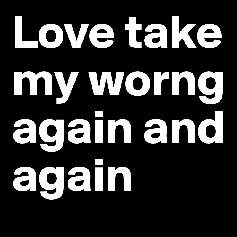 Love take my worng again and again 