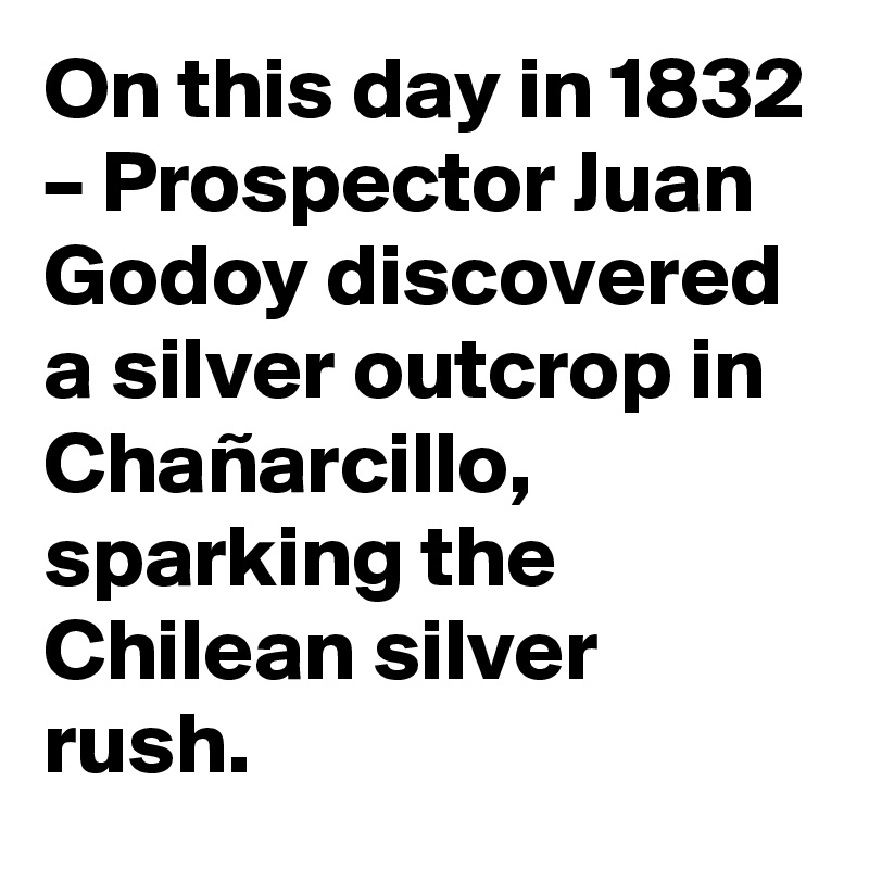 On this day in 1832 – Prospector Juan Godoy discovered a silver outcrop in Chañarcillo, sparking the Chilean silver rush.