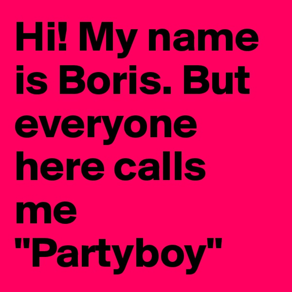Hi! My name is Boris. But everyone here calls me "Partyboy"