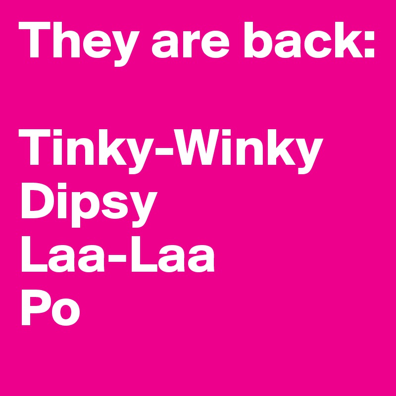 They are back:

Tinky-Winky
Dipsy
Laa-Laa
Po