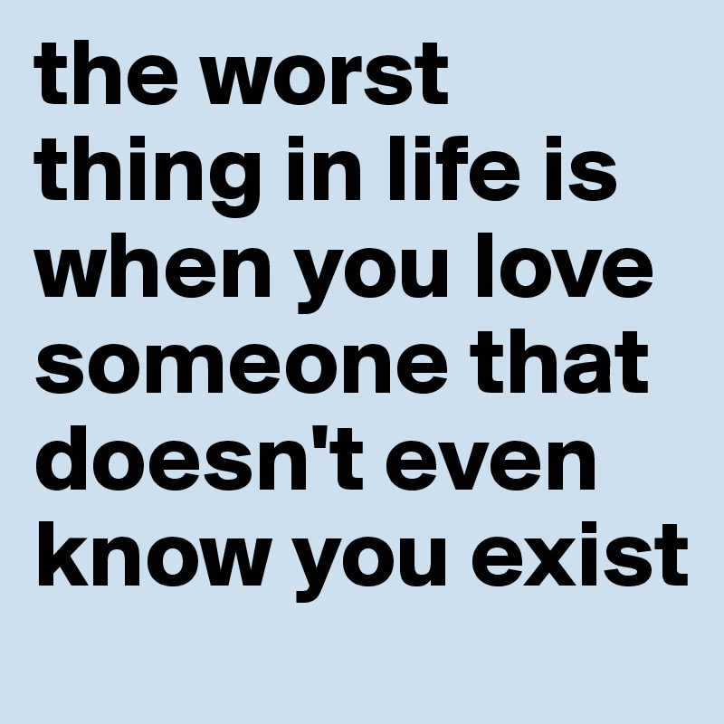 the worst thing in life is when you love someone that doesn't even know you exist