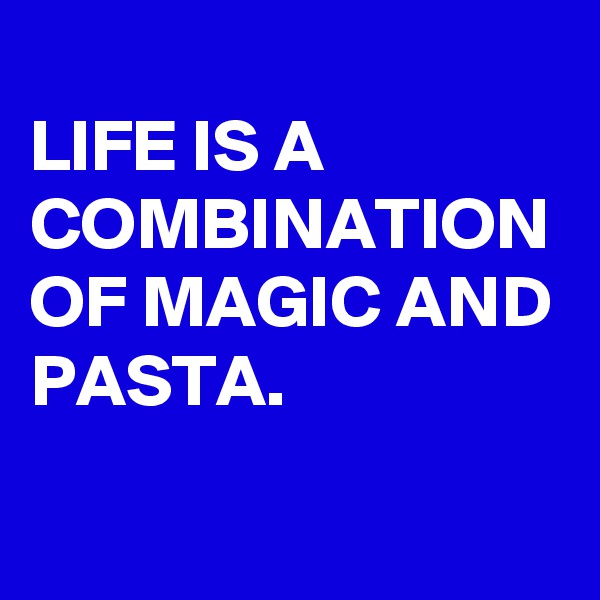 
LIFE IS A COMBINATION OF MAGIC AND PASTA.