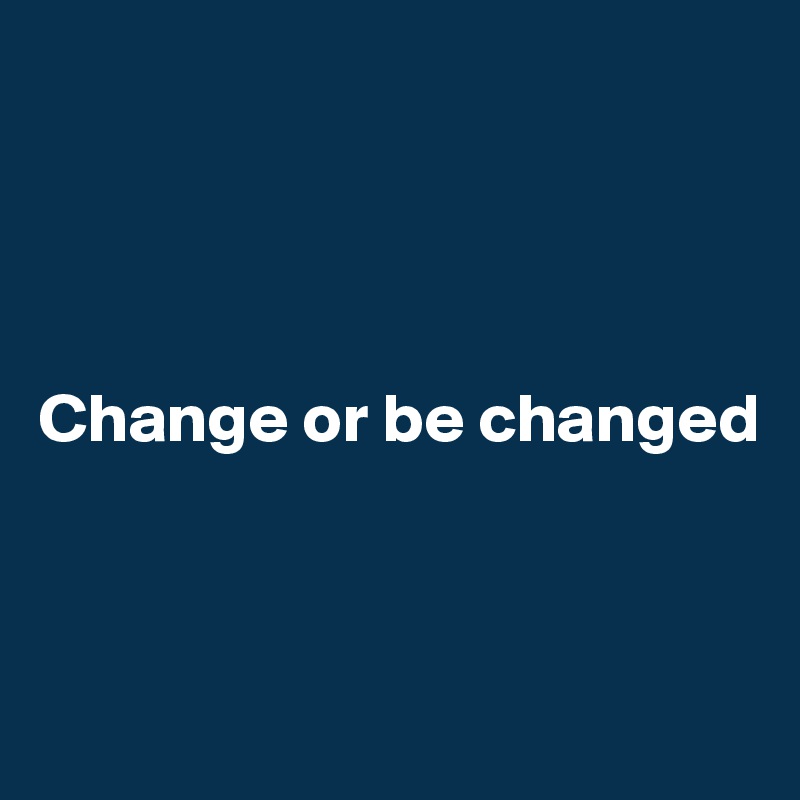 




Change or be changed



