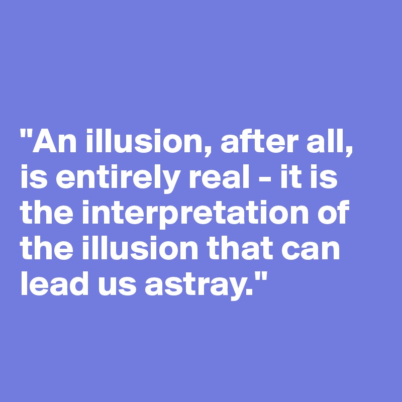 


"An illusion, after all, is entirely real - it is the interpretation of the illusion that can lead us astray."

