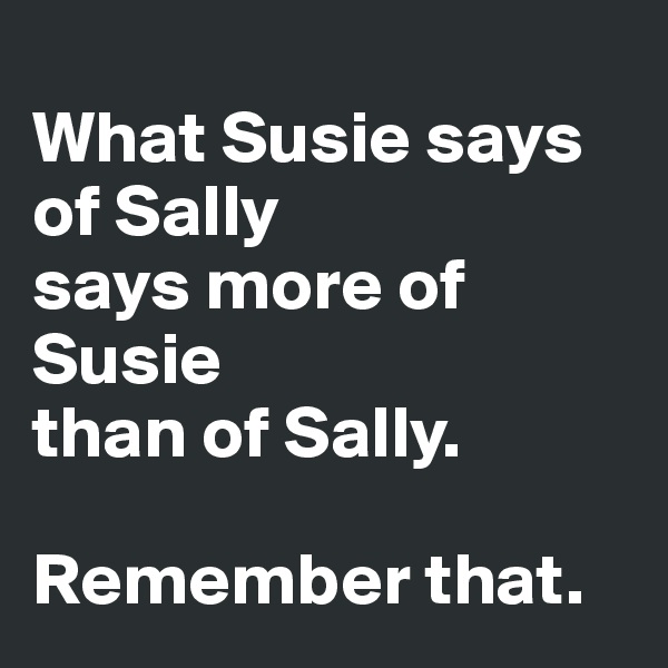 
What Susie says 
of Sally 
says more of Susie 
than of Sally. 

Remember that.