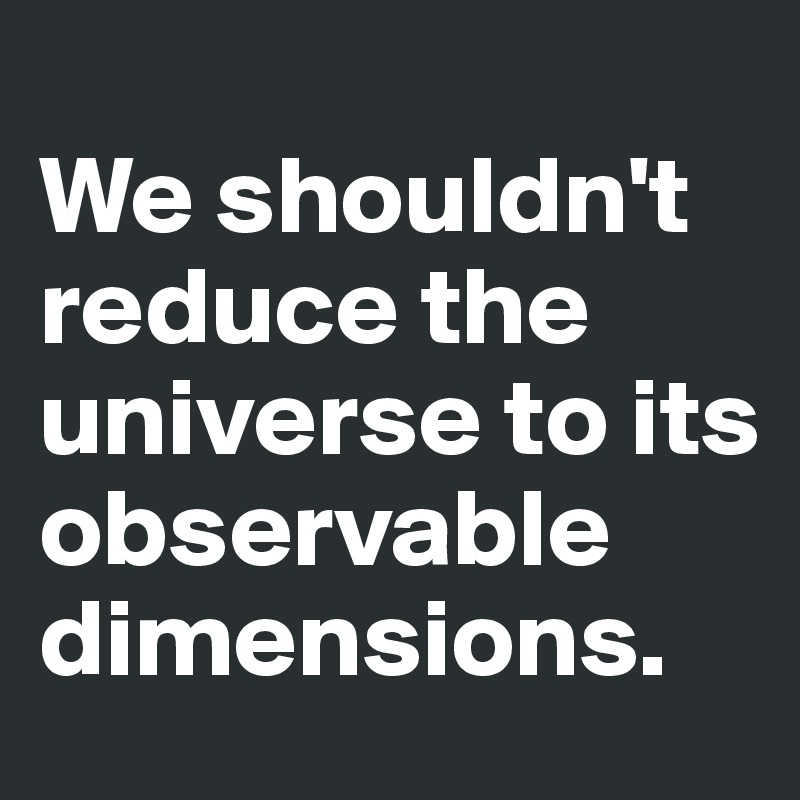 
We shouldn't reduce the universe to its observable dimensions.