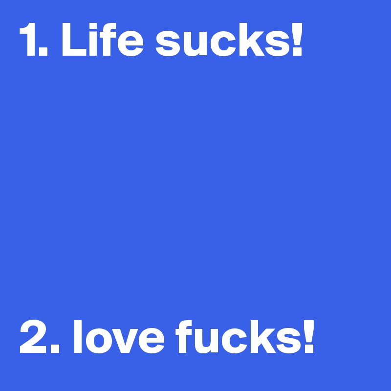 1. Life sucks!





2. love fucks!