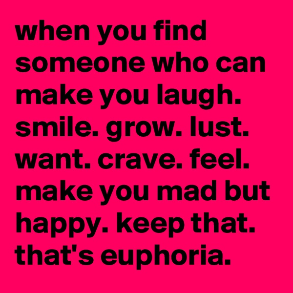 when you find someone who can make you laugh. smile. grow. lust. want. crave. feel. make you mad but happy. keep that. that's euphoria. 