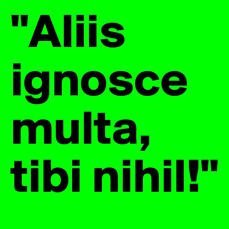 "Aliis ignosce multa, tibi nihil!"