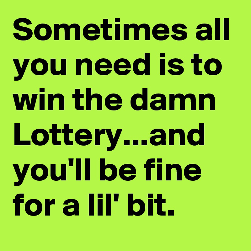 Sometimes all you need is to win the damn Lottery...and you'll be fine for a lil' bit.