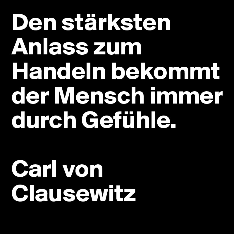 Den stärksten Anlass zum Handeln bekommt der Mensch immer durch Gefühle.

Carl von Clausewitz