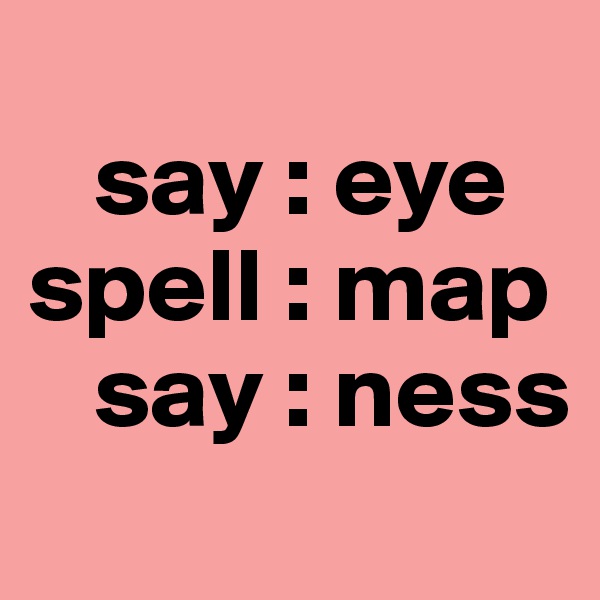 
   say : eye
spell : map
   say : ness
