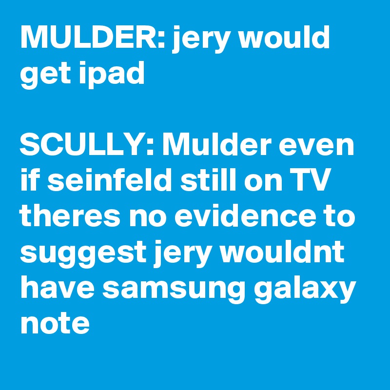 MULDER: jery would get ipad

SCULLY: Mulder even if seinfeld still on TV theres no evidence to suggest jery wouldnt have samsung galaxy note