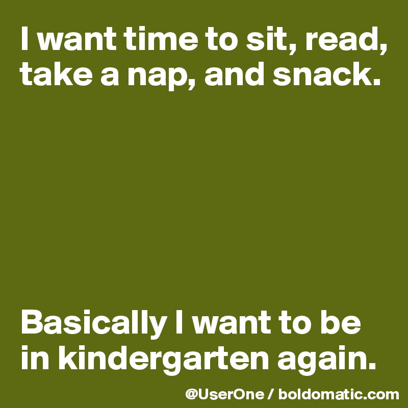 I want time to sit, read, take a nap, and snack.






Basically I want to be in kindergarten again. 