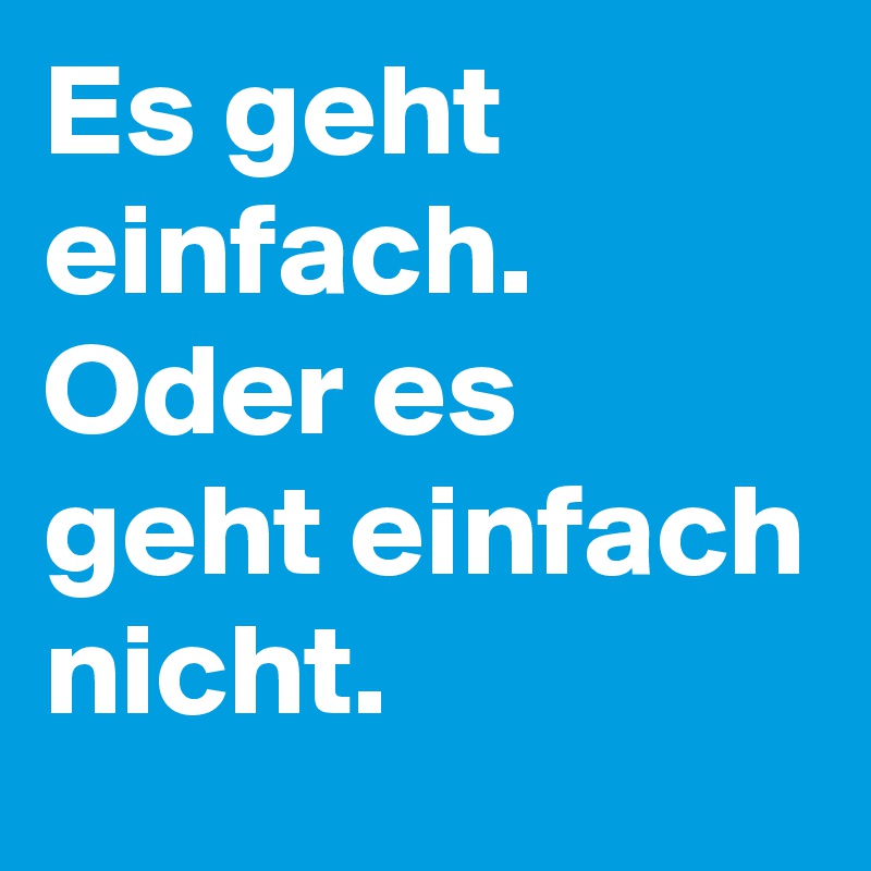 Es geht einfach. Oder es geht einfach nicht.