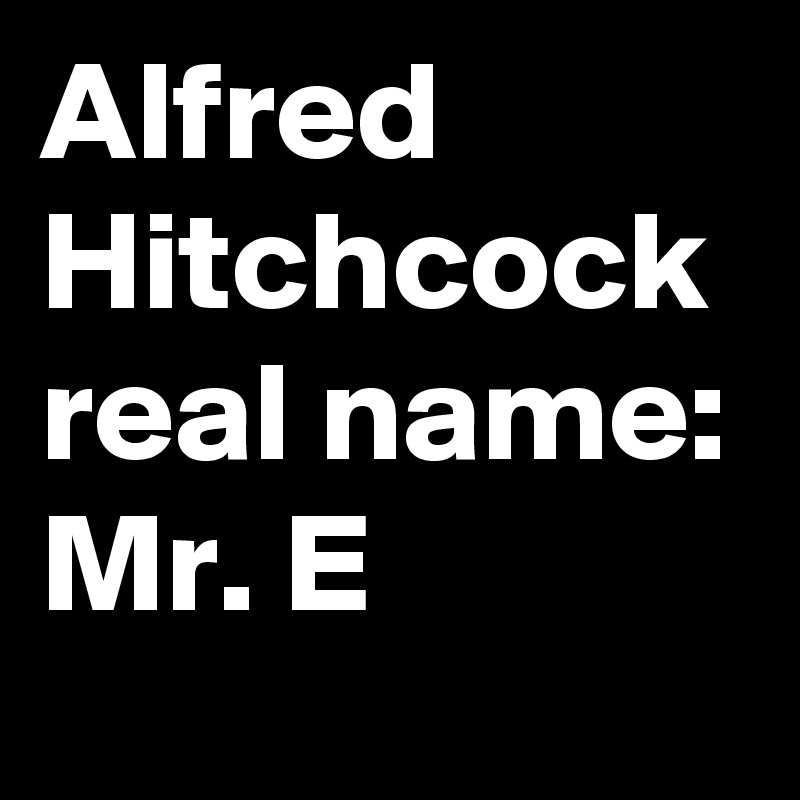 Alfred Hitchcock real name: Mr. E 